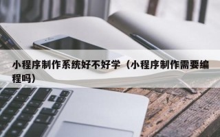 沙洋小程序制作系统好不好学（小程序制作需要编程吗）