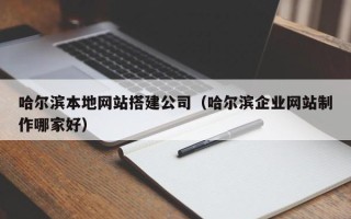 沙洋哈尔滨本地网站搭建公司（哈尔滨企业网站制作哪家好）