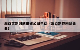 沙洋海口定制网站搭建公司电话（海口制作网站企业）
