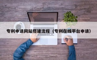 沙洋专利申请网站搭建流程（专利在线平台申请）