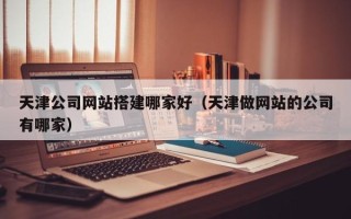沙洋天津公司网站搭建哪家好（天津做网站的公司有哪家）