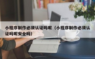 沙洋小程序制作必须认证吗呢（小程序制作必须认证吗呢安全吗）