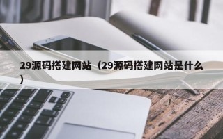 沙洋29源码搭建网站（29源码搭建网站是什么）