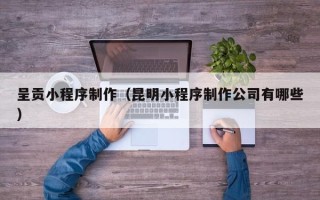 沙洋呈贡小程序制作（昆明小程序制作公司有哪些）