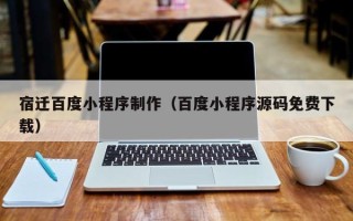 沙洋宿迁百度小程序制作（百度小程序源码免费下载）