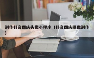 沙洋制作抖音国庆头像小程序（抖音国庆图像制作）
