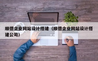沙洋顺德企业网站设计搭建（顺德企业网站设计搭建公司）