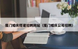 沙洋厦门婚庆搭建招聘网站（厦门婚庆公司招聘）
