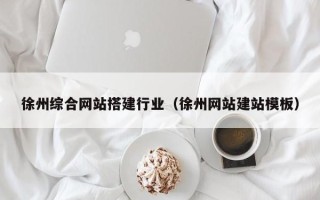 沙洋徐州综合网站搭建行业（徐州网站建站模板）