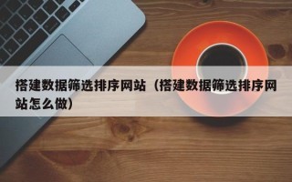 沙洋搭建数据筛选排序网站（搭建数据筛选排序网站怎么做）