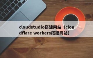 沙洋cloudstudio搭建网站（cloudflare workers搭建网站）