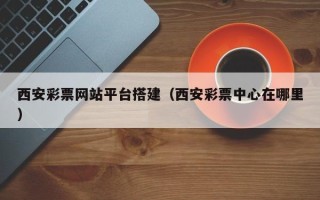 沙洋西安彩票网站平台搭建（西安彩票中心在哪里）