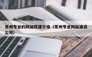 沙洋常州专业的网站搭建价格（常州专业网站建设公司）