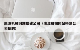 沙洋鹰潭机械网站搭建公司（鹰潭机械网站搭建公司招聘）
